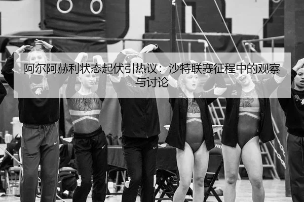 阿尔阿赫利状态起伏引热议：沙特联赛征程中的观察与讨论